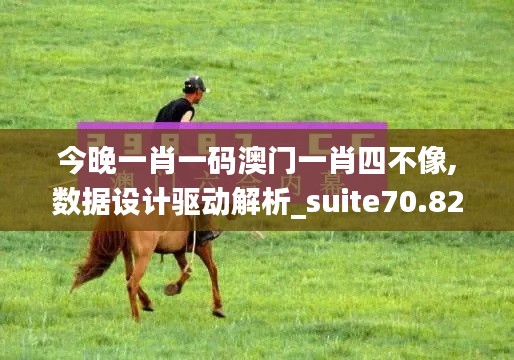 今晚一肖一码澳门一肖四不像,数据设计驱动解析_suite70.820-6