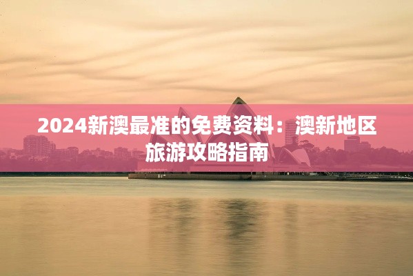 2024新澳最准的免费资料:澳新地区旅游攻略指南