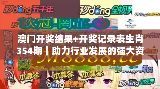 澳门开奖结果+开奖记录表生肖354期|助力行业发展的强大资源