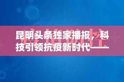 昆明独家头条,科技赋能抗疫新时代——智能疫情实时播报系统在昆亮相十二月新动态