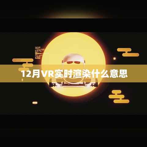 揭秘12月VR实时渲染,定义与应用,符合您的要求,字数在规定的范围内,同时能够吸引用户点击。