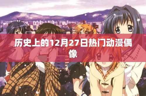 历史上的动漫偶像盛宴,12月27日瞩目瞬间