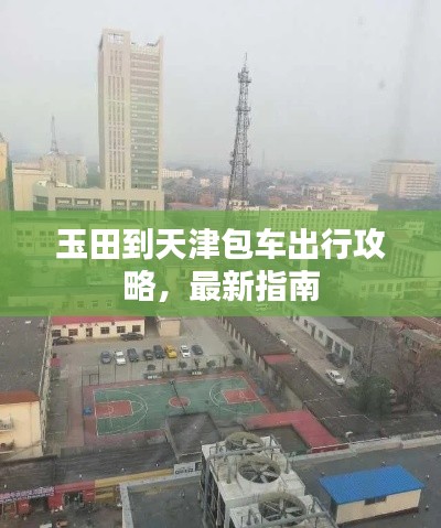 玉田到天津包车出行攻略,最新指南