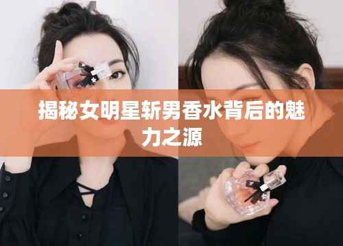 揭秘女明星斩男香水背后的魅力之源