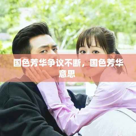 国色芳华争议不断,国色芳华意思