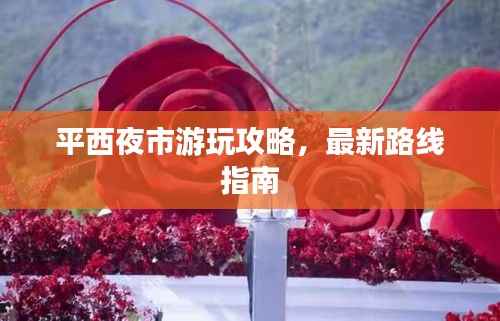 平西夜市游玩攻略,最新路线指南