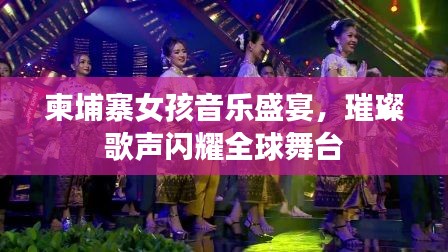 柬埔寨女孩音乐盛宴,璀璨歌声闪耀全球舞台
