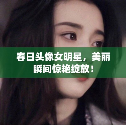 春日头像女明星,美丽瞬间惊艳绽放!