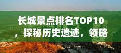 长城景点排名TOP10,探秘历史遗迹,领略壮丽风光!