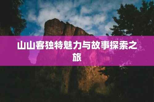 山山客独特魅力与故事探索之旅