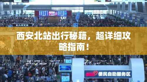 西安北站出行秘籍,超详细攻略指南!