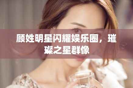 顾姓明星闪耀娱乐圈,璀璨之星群像