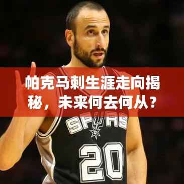 帕克马刺生涯走向揭秘,未来何去何从?重磅消息揭秘是否退役!