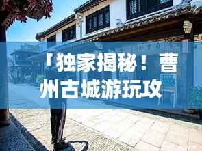 「独家揭秘!曹州古城游玩攻略与最新美图大放送!」