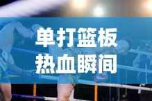 单打篮板热血瞬间!比赛视频集锦,精彩不容错过!
