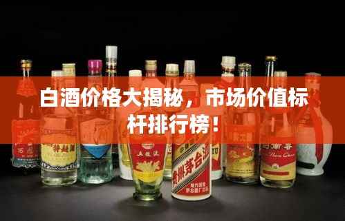 白酒价格大揭秘，市场价值标杆排行榜！