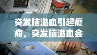 突发脑溢血引起癫痫,突发脑溢血会偏瘫吗