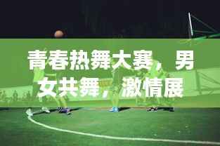 青春热舞大赛,男女共舞,激情展现青春风采!