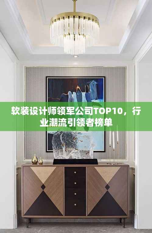 软装设计师领军公司TOP10,行业潮流引领者榜单