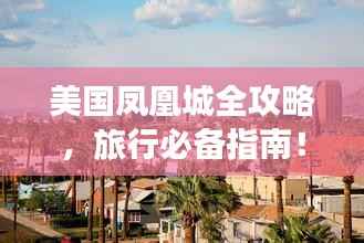 美国凤凰城全攻略,旅行必备指南!