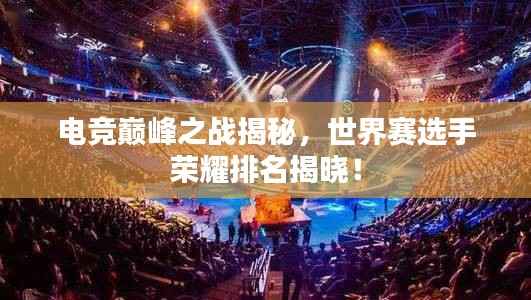 电竞巅峰之战揭秘,世界赛选手荣耀排名揭晓!